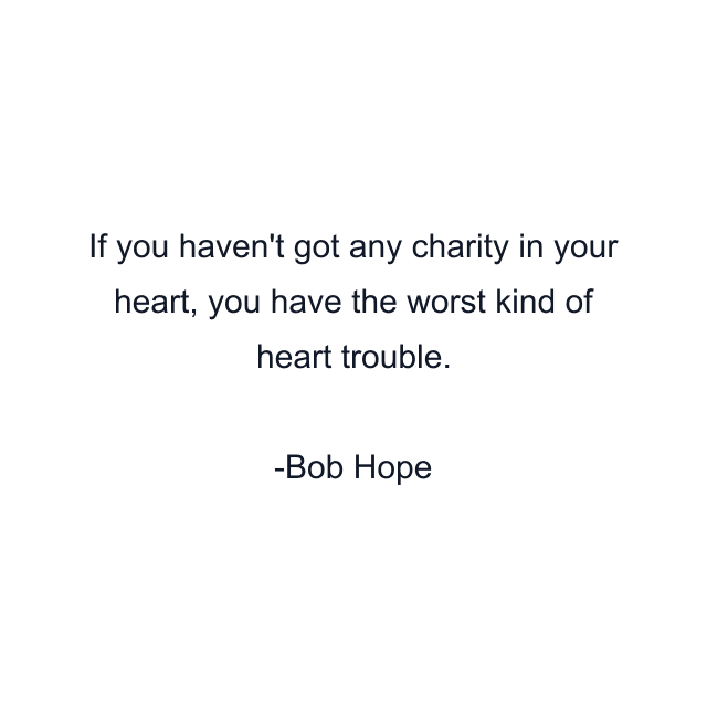 If you haven't got any charity in your heart, you have the worst kind of heart trouble.