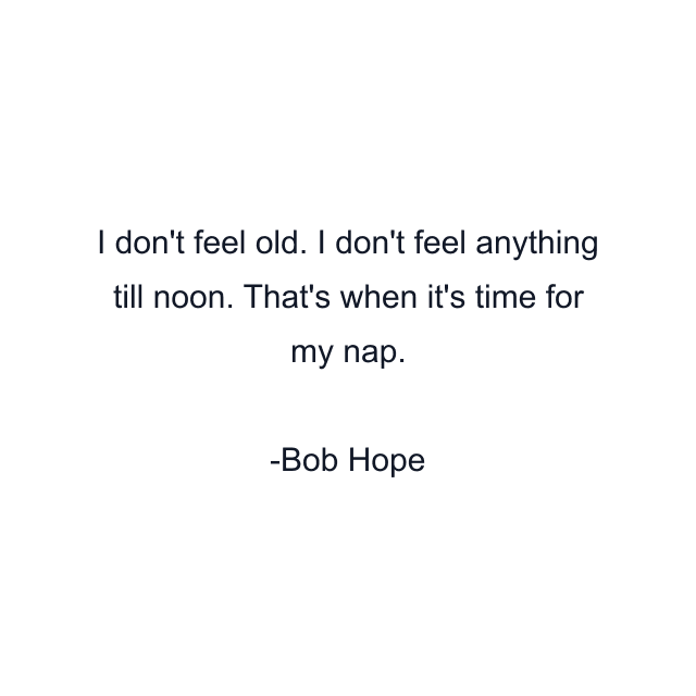 I don't feel old. I don't feel anything till noon. That's when it's time for my nap.