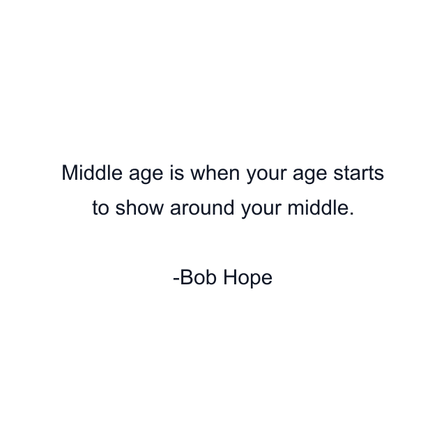 Middle age is when your age starts to show around your middle.