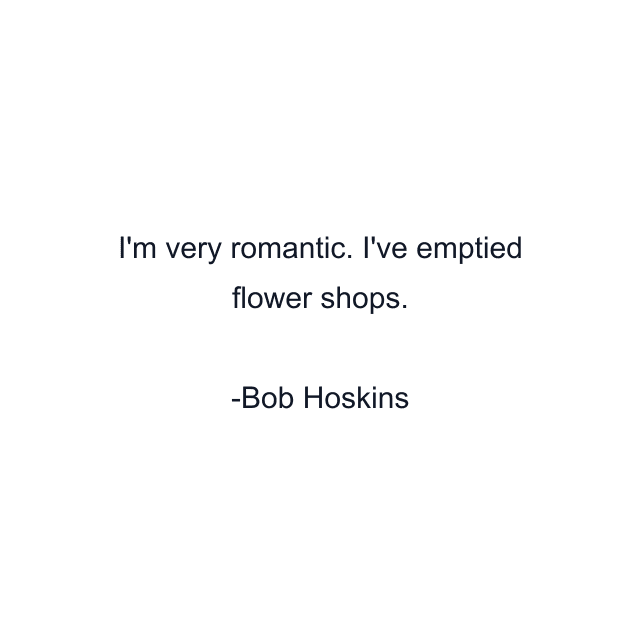 I'm very romantic. I've emptied flower shops.