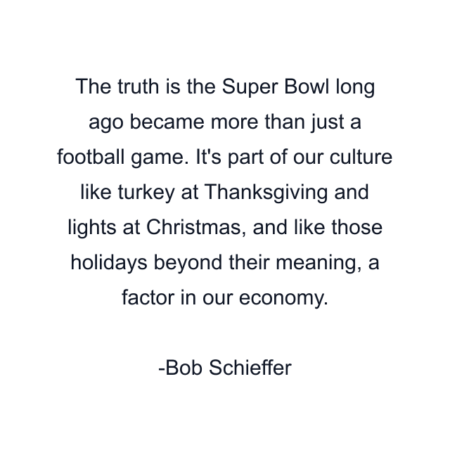 The truth is the Super Bowl long ago became more than just a football game. It's part of our culture like turkey at Thanksgiving and lights at Christmas, and like those holidays beyond their meaning, a factor in our economy.