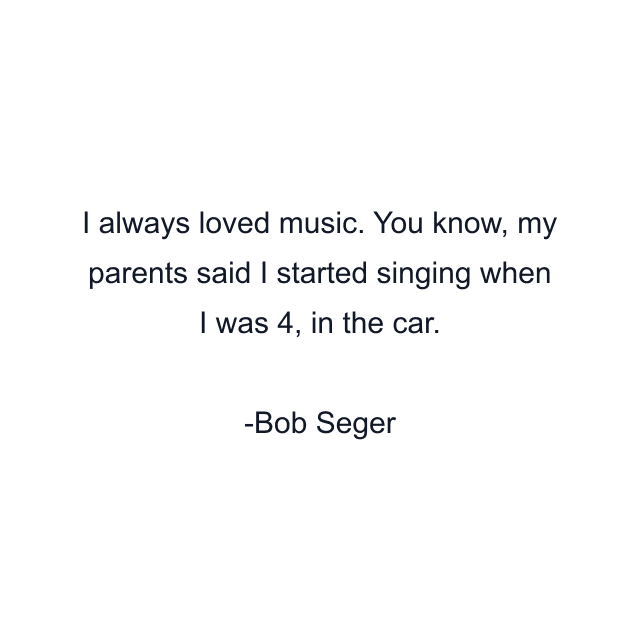 I always loved music. You know, my parents said I started singing when I was 4, in the car.