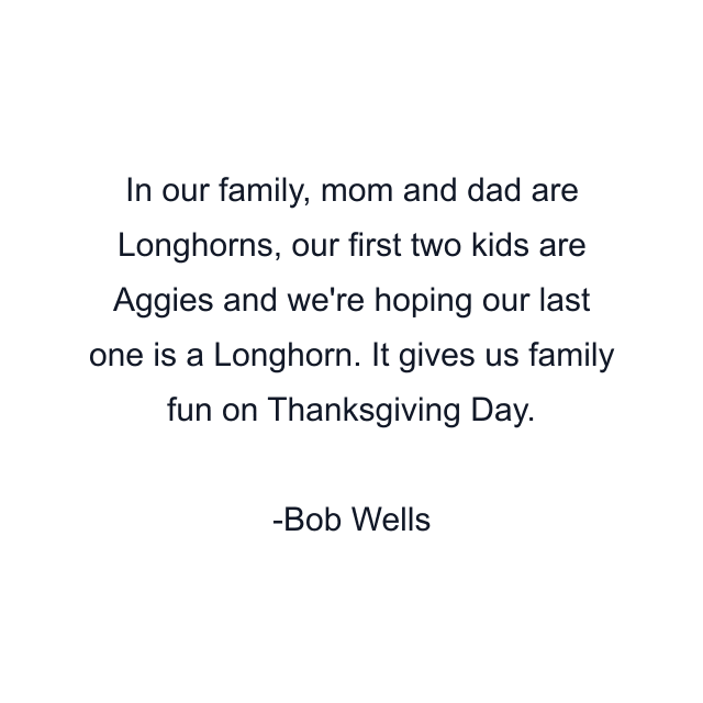 In our family, mom and dad are Longhorns, our first two kids are Aggies and we're hoping our last one is a Longhorn. It gives us family fun on Thanksgiving Day.