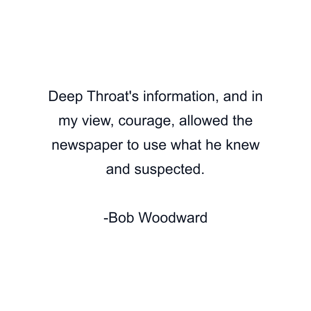 Deep Throat's information, and in my view, courage, allowed the newspaper to use what he knew and suspected.