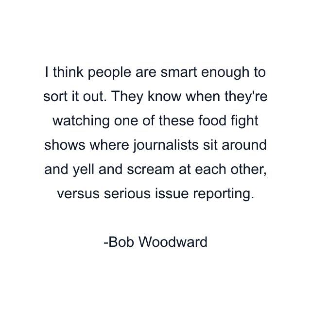 I think people are smart enough to sort it out. They know when they're watching one of these food fight shows where journalists sit around and yell and scream at each other, versus serious issue reporting.