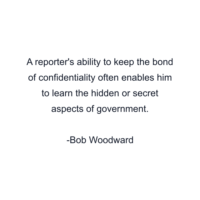 A reporter's ability to keep the bond of confidentiality often enables him to learn the hidden or secret aspects of government.