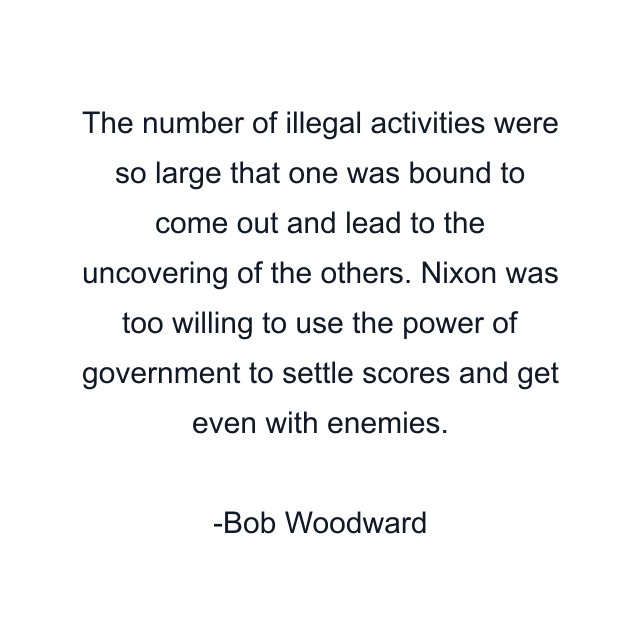 The number of illegal activities were so large that one was bound to come out and lead to the uncovering of the others. Nixon was too willing to use the power of government to settle scores and get even with enemies.