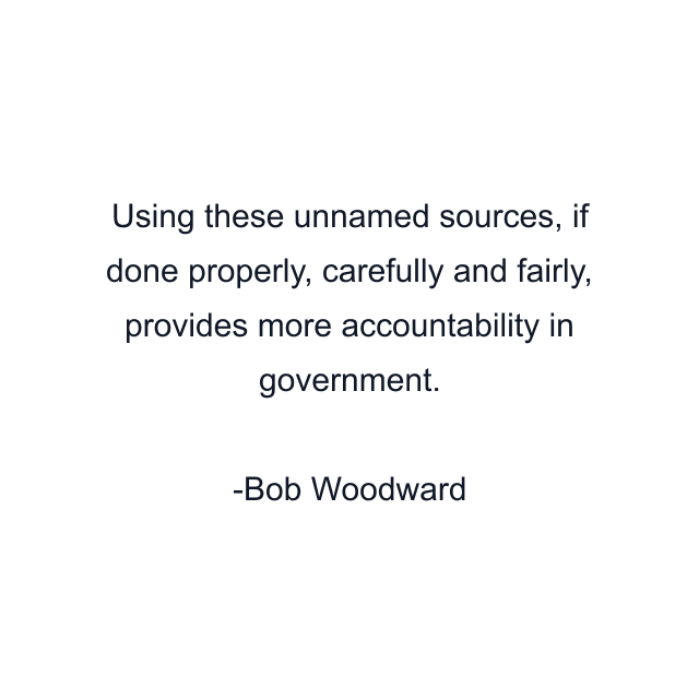 Using these unnamed sources, if done properly, carefully and fairly, provides more accountability in government.