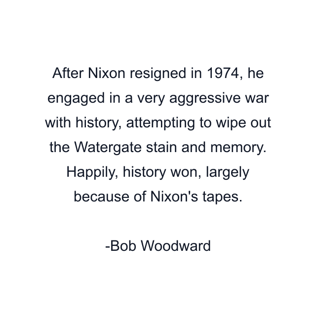 After Nixon resigned in 1974, he engaged in a very aggressive war with history, attempting to wipe out the Watergate stain and memory. Happily, history won, largely because of Nixon's tapes.