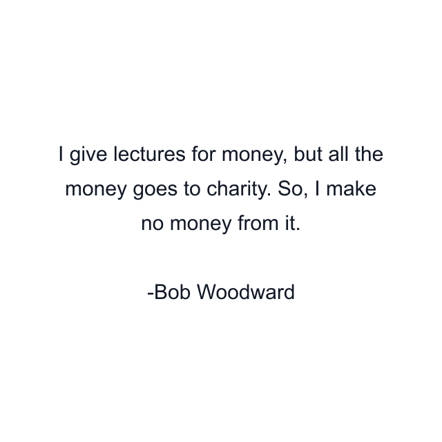 I give lectures for money, but all the money goes to charity. So, I make no money from it.