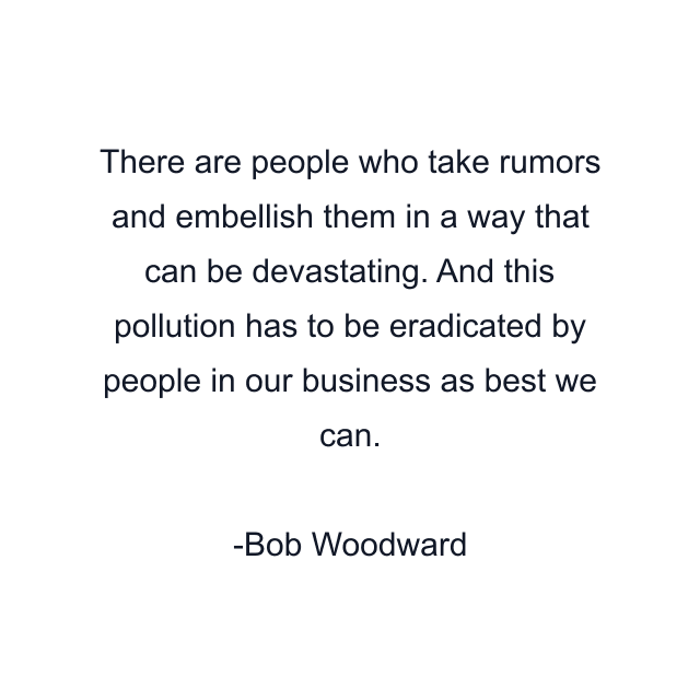 There are people who take rumors and embellish them in a way that can be devastating. And this pollution has to be eradicated by people in our business as best we can.