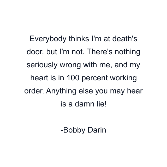 Everybody thinks I'm at death's door, but I'm not. There's nothing seriously wrong with me, and my heart is in 100 percent working order. Anything else you may hear is a damn lie!