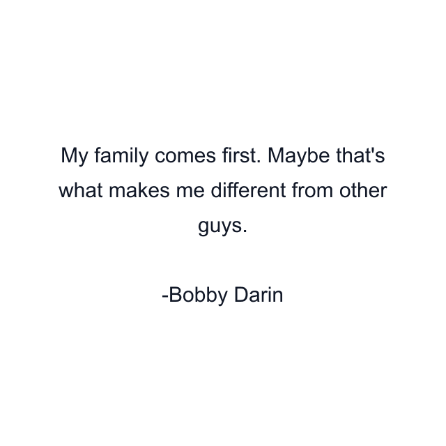 My family comes first. Maybe that's what makes me different from other guys.