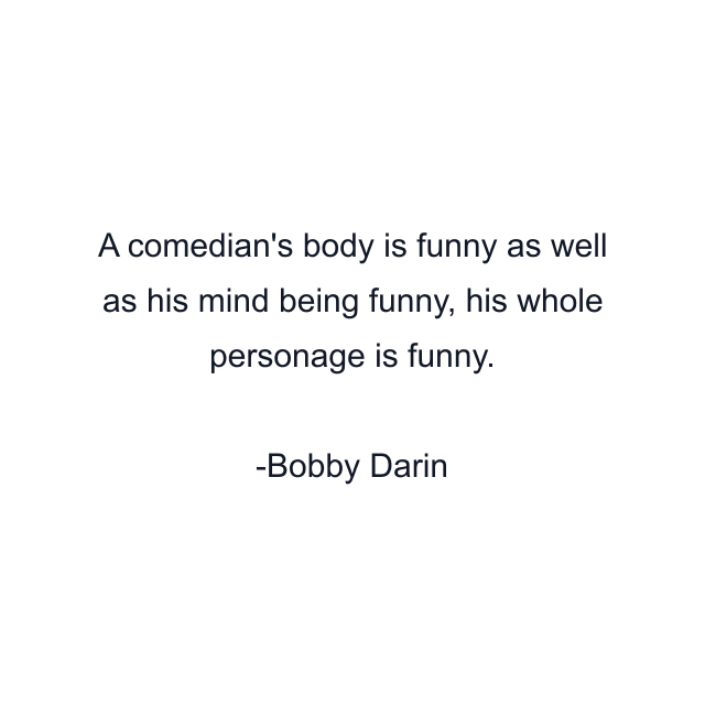 A comedian's body is funny as well as his mind being funny, his whole personage is funny.