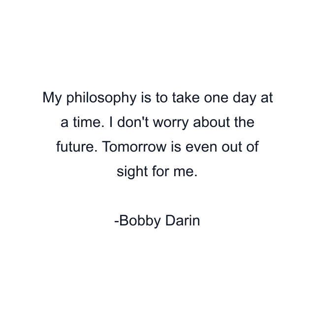 My philosophy is to take one day at a time. I don't worry about the future. Tomorrow is even out of sight for me.