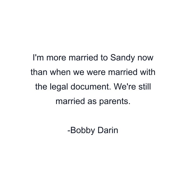 I'm more married to Sandy now than when we were married with the legal document. We're still married as parents.