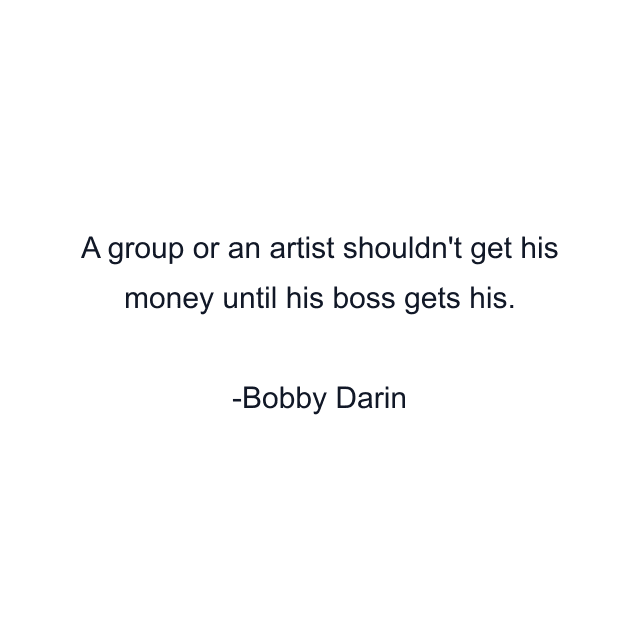 A group or an artist shouldn't get his money until his boss gets his.