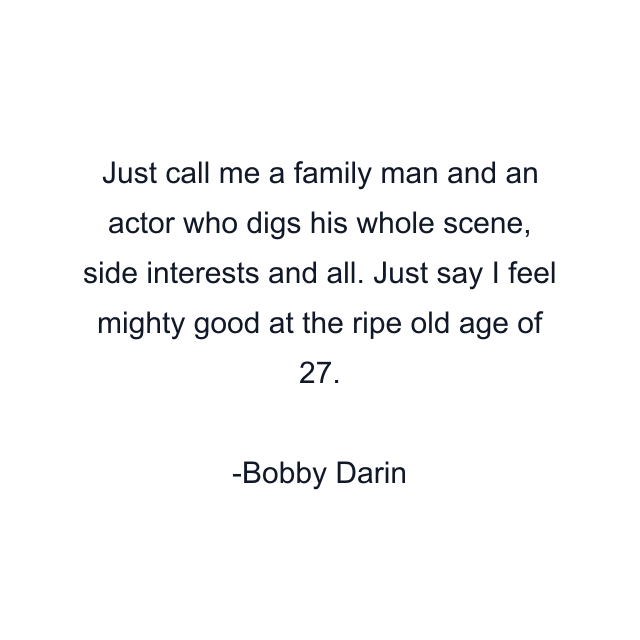 Just call me a family man and an actor who digs his whole scene, side interests and all. Just say I feel mighty good at the ripe old age of 27.