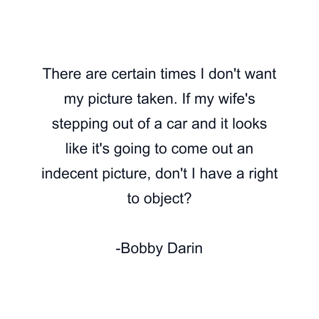 There are certain times I don't want my picture taken. If my wife's stepping out of a car and it looks like it's going to come out an indecent picture, don't I have a right to object?