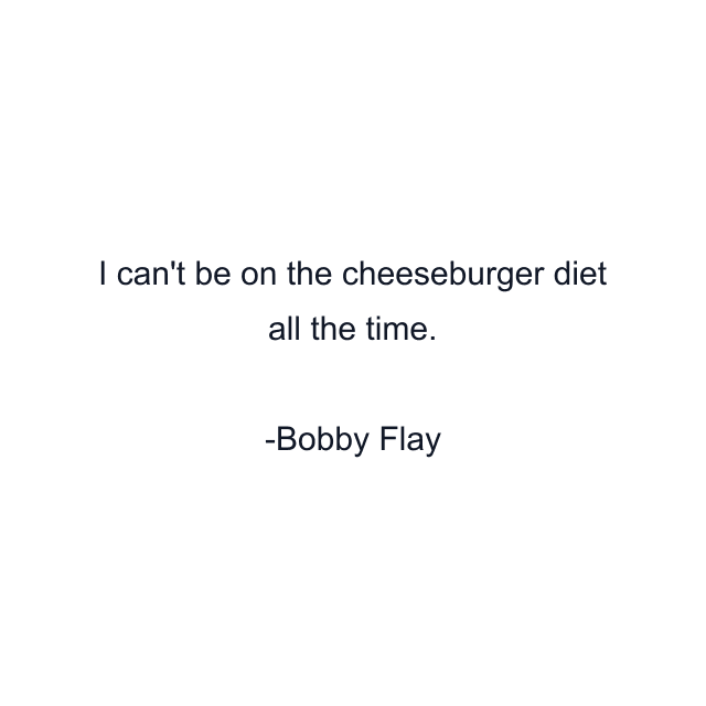 I can't be on the cheeseburger diet all the time.