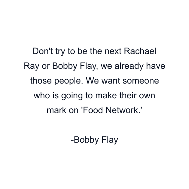 Don't try to be the next Rachael Ray or Bobby Flay, we already have those people. We want someone who is going to make their own mark on 'Food Network.'