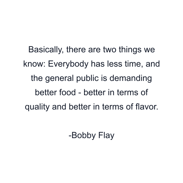 Basically, there are two things we know: Everybody has less time, and the general public is demanding better food - better in terms of quality and better in terms of flavor.