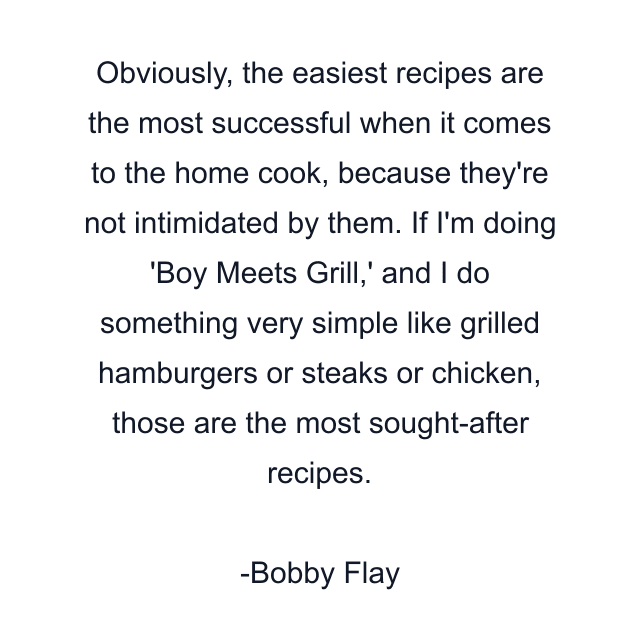 Obviously, the easiest recipes are the most successful when it comes to the home cook, because they're not intimidated by them. If I'm doing 'Boy Meets Grill,' and I do something very simple like grilled hamburgers or steaks or chicken, those are the most sought-after recipes.