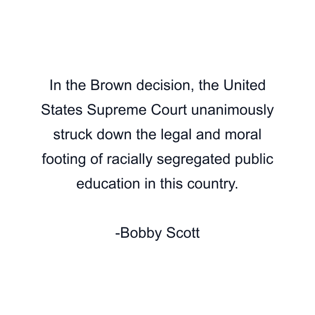 In the Brown decision, the United States Supreme Court unanimously struck down the legal and moral footing of racially segregated public education in this country.