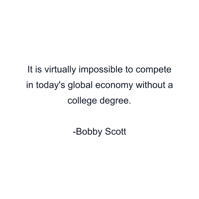 It is virtually impossible to compete in today's global economy without a college degree.