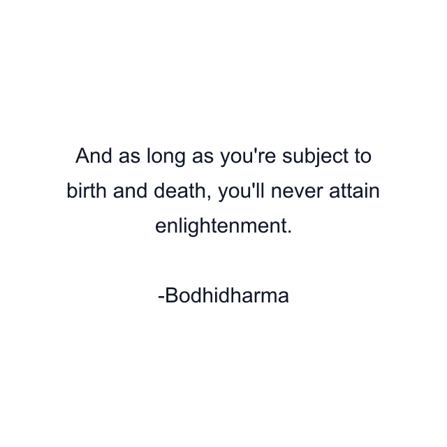 And as long as you're subject to birth and death, you'll never attain enlightenment.