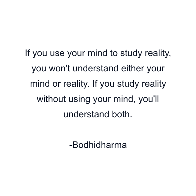 If you use your mind to study reality, you won't understand either your mind or reality. If you study reality without using your mind, you'll understand both.