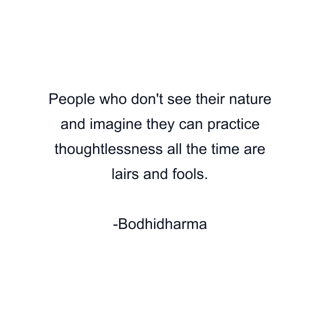 People who don't see their nature and imagine they can practice thoughtlessness all the time are lairs and fools.