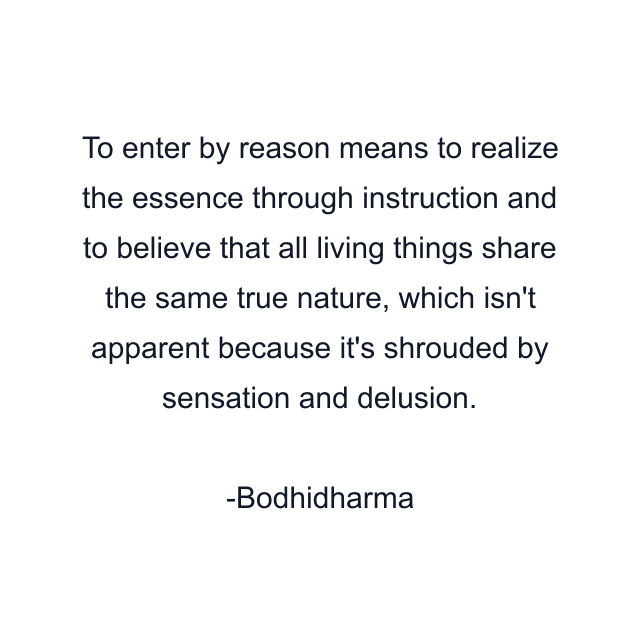 To enter by reason means to realize the essence through instruction and to believe that all living things share the same true nature, which isn't apparent because it's shrouded by sensation and delusion.