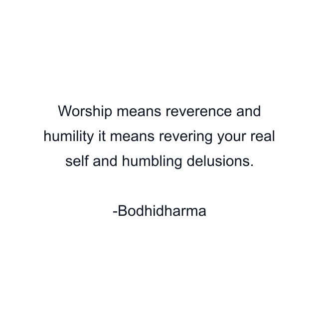 Worship means reverence and humility it means revering your real self and humbling delusions.