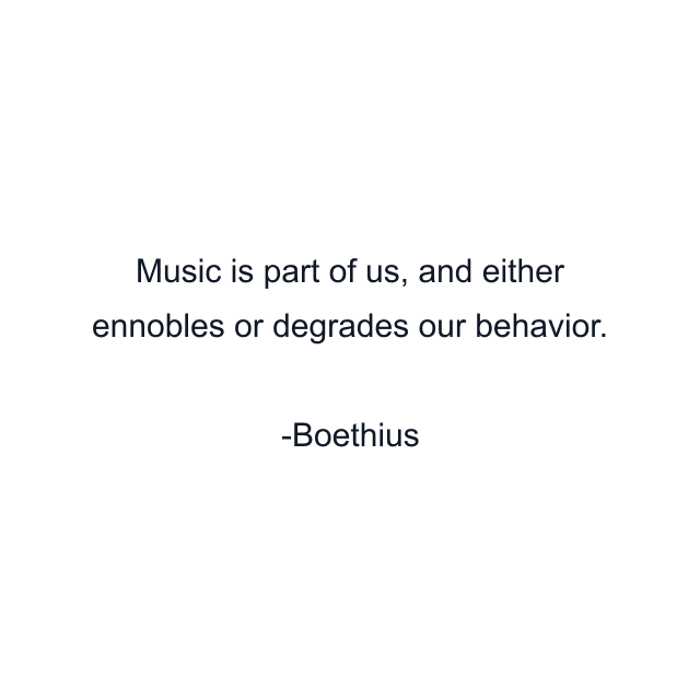 Music is part of us, and either ennobles or degrades our behavior.