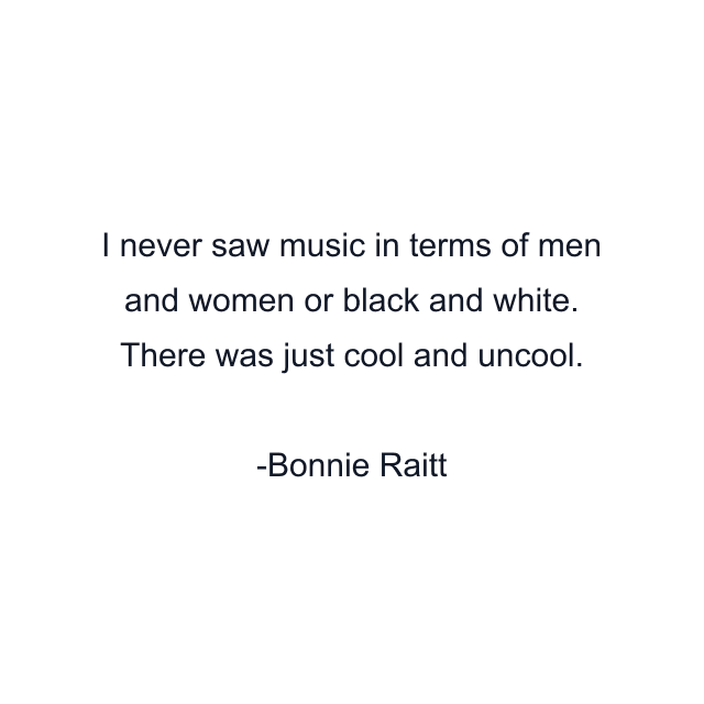 I never saw music in terms of men and women or black and white. There was just cool and uncool.