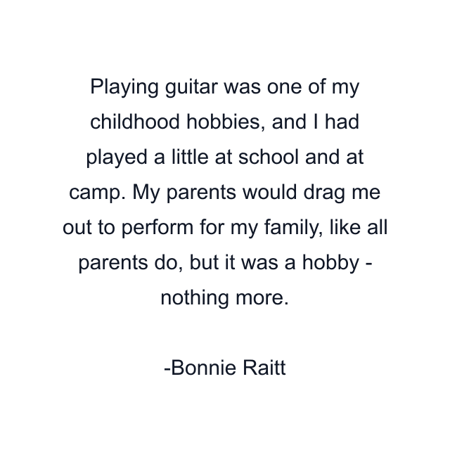 Playing guitar was one of my childhood hobbies, and I had played a little at school and at camp. My parents would drag me out to perform for my family, like all parents do, but it was a hobby - nothing more.