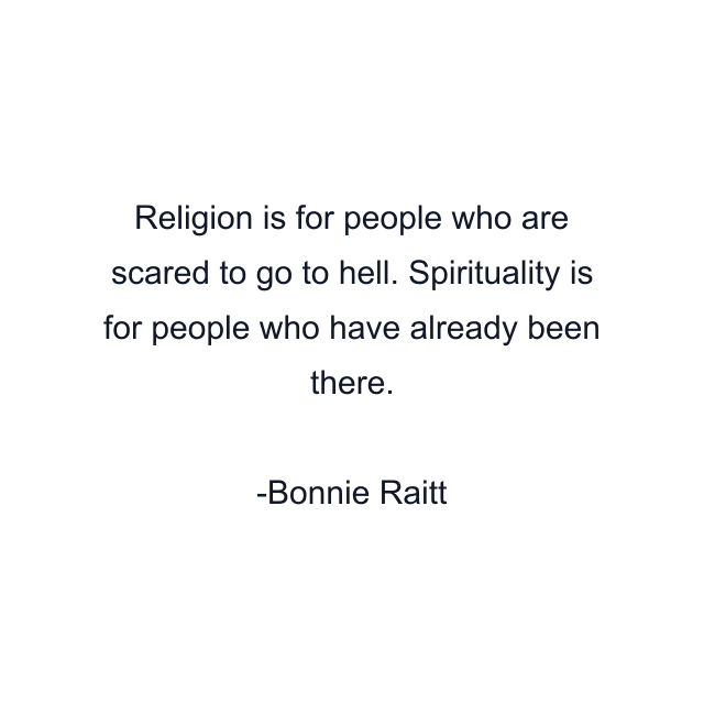 Religion is for people who are scared to go to hell. Spirituality is for people who have already been there.