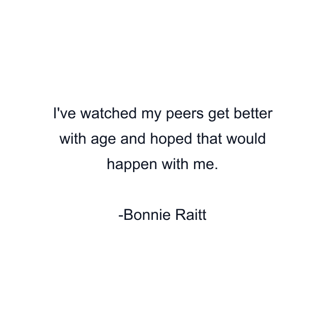 I've watched my peers get better with age and hoped that would happen with me.