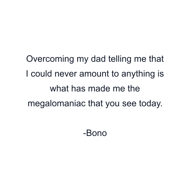 Overcoming my dad telling me that I could never amount to anything is what has made me the megalomaniac that you see today.