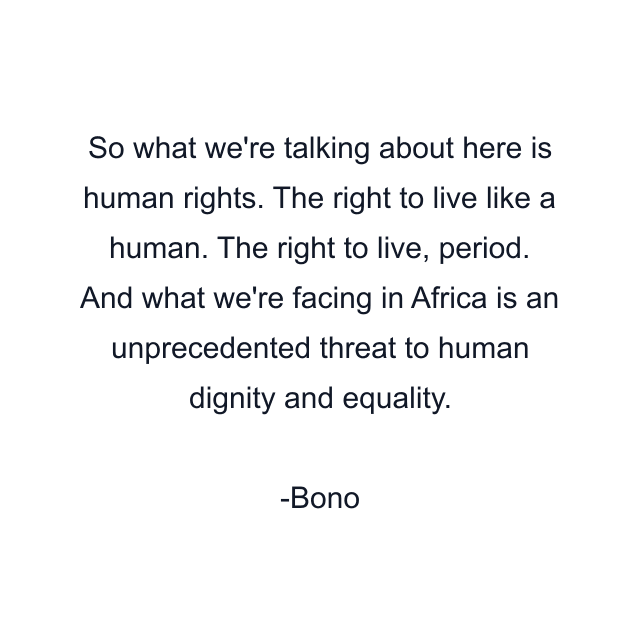 So what we're talking about here is human rights. The right to live like a human. The right to live, period. And what we're facing in Africa is an unprecedented threat to human dignity and equality.