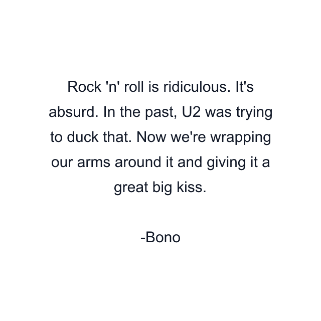 Rock 'n' roll is ridiculous. It's absurd. In the past, U2 was trying to duck that. Now we're wrapping our arms around it and giving it a great big kiss.