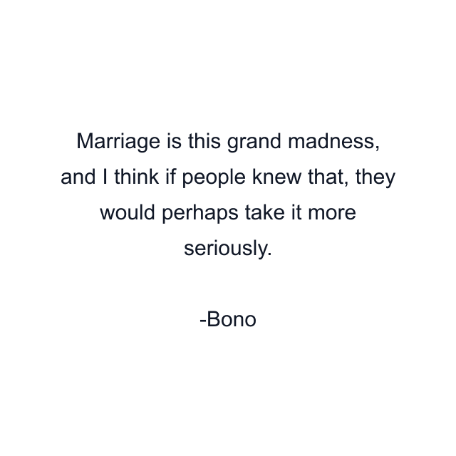 Marriage is this grand madness, and I think if people knew that, they would perhaps take it more seriously.