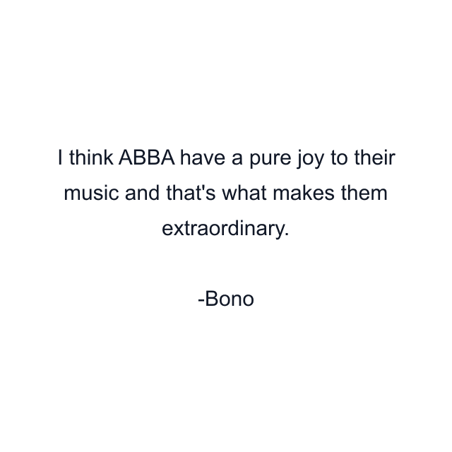 I think ABBA have a pure joy to their music and that's what makes them extraordinary.