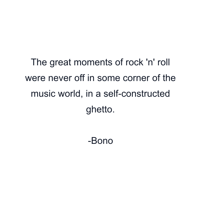 The great moments of rock 'n' roll were never off in some corner of the music world, in a self-constructed ghetto.