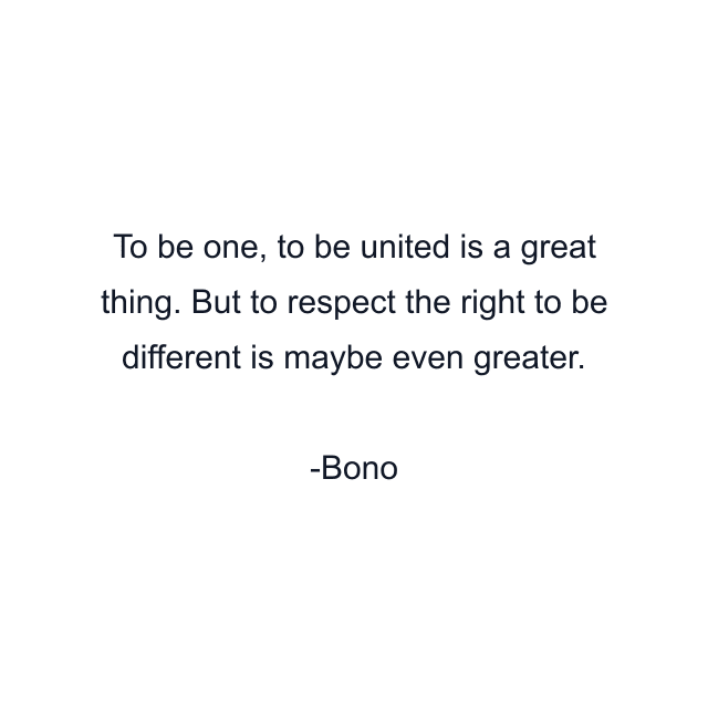 To be one, to be united is a great thing. But to respect the right to be different is maybe even greater.