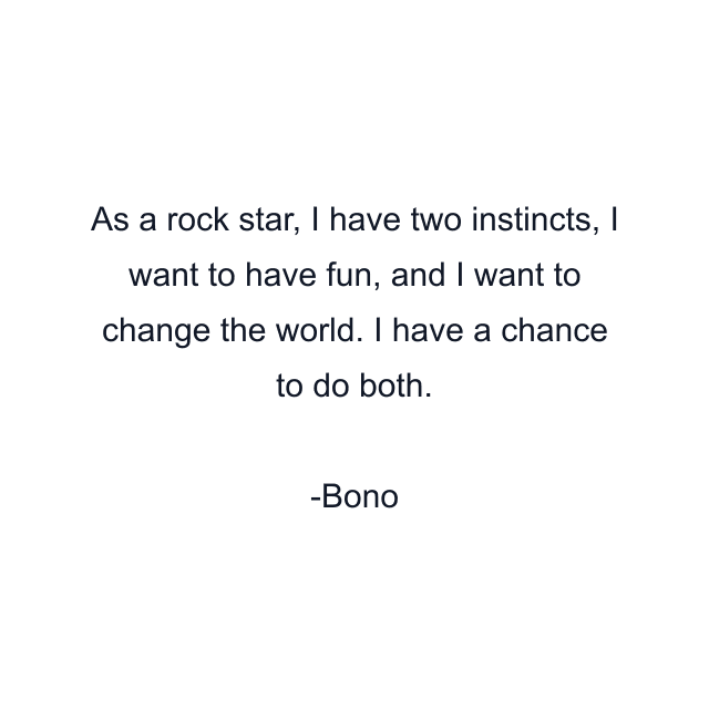 As a rock star, I have two instincts, I want to have fun, and I want to change the world. I have a chance to do both.