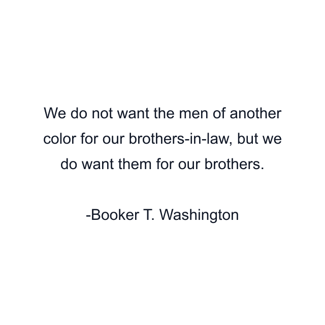 We do not want the men of another color for our brothers-in-law, but we do want them for our brothers.