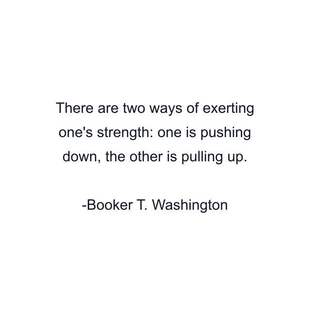 There are two ways of exerting one's strength: one is pushing down, the other is pulling up.