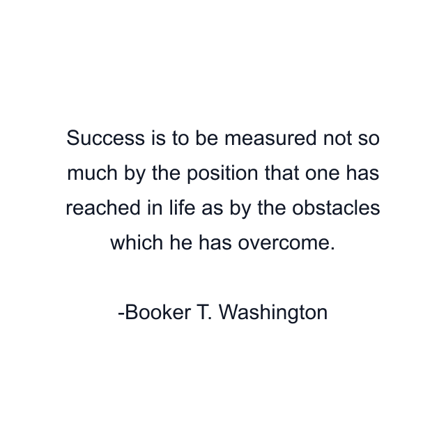 Success is to be measured not so much by the position that one has reached in life as by the obstacles which he has overcome.